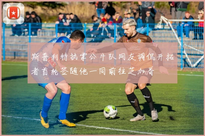 斯普利特执掌公牛队网友调侃开拓者首轮签随他一同前往芝加哥