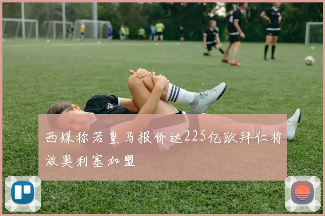 西媒称若皇马报价达225亿欧拜仁将放奥利塞加盟