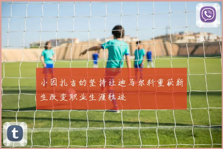 小因扎吉的坚持让迪马尔科重获新生改变职业生涯轨迹