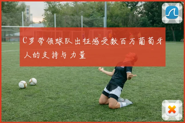 C罗带领球队出征感受数百万葡萄牙人的支持与力量