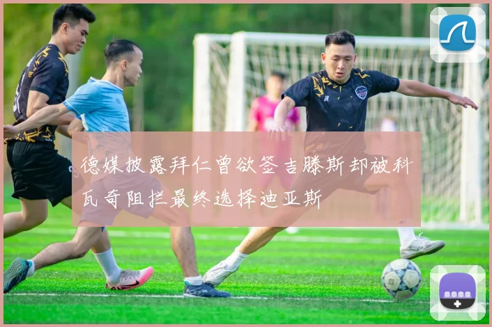 德媒披露拜仁曾欲签吉滕斯却被科瓦奇阻拦最终选择迪亚斯