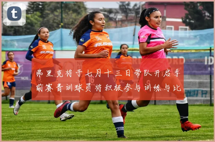 弗里克将于七月十三日带队开启季前赛青训球员将积极参与训练与比赛