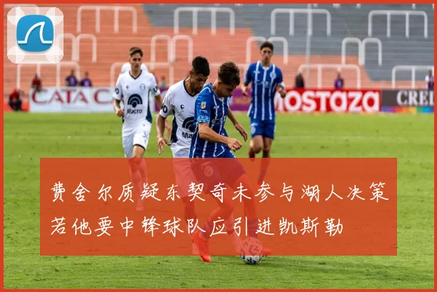费舍尔质疑东契奇未参与湖人决策若他要中锋球队应引进凯斯勒