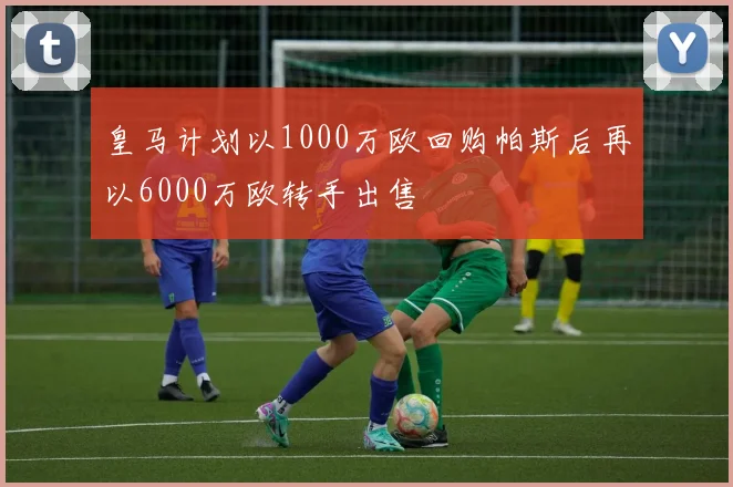 皇马计划以1000万欧回购帕斯后再以6000万欧转手出售