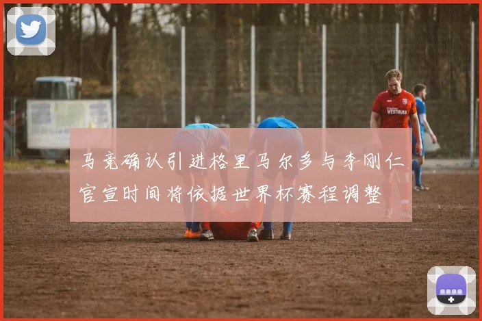 马竞确认引进格里马尔多与李刚仁官宣时间将依据世界杯赛程调整