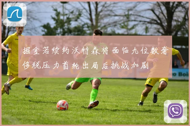 掘金若续约沃特森将面临九位数奢侈税压力首轮出局后挑战加剧