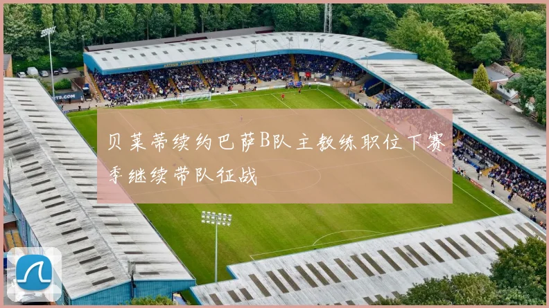 贝莱蒂续约巴萨B队主教练职位下赛季继续带队征战