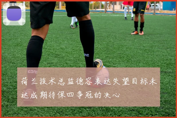 荷兰技术总监德容表达失望目标未达成期待保四争冠的决心